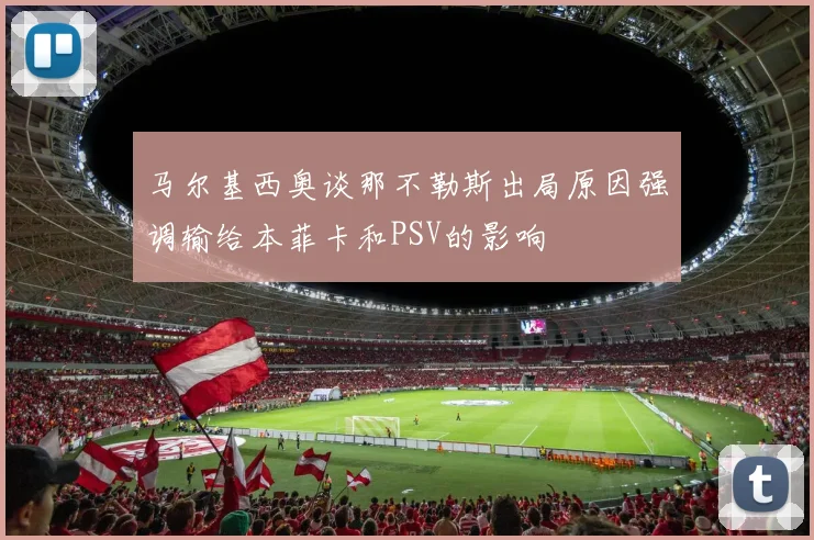 马尔基西奥谈那不勒斯出局原因强调输给本菲卡和PSV的影响