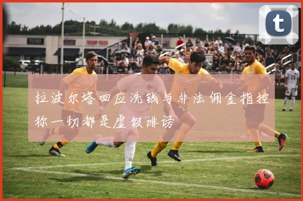 拉波尔塔回应洗钱与非法佣金指控称一切都是虚假诽谤