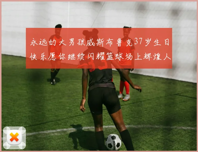 永远的大男孩威斯布鲁克37岁生日快乐愿你继续闪耀篮球场上辉煌人生
