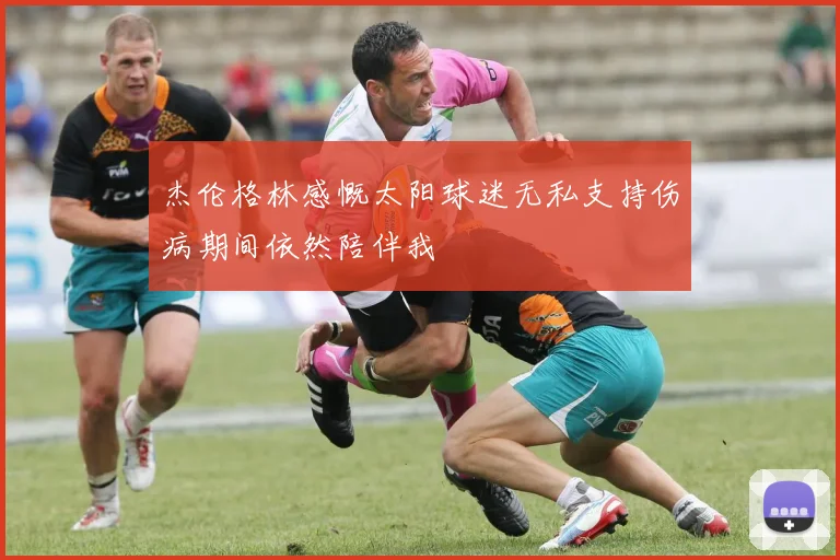 杰伦格林感慨太阳球迷无私支持伤病期间依然陪伴我