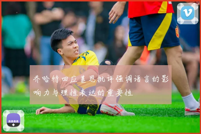 乔哈特回应基恩批评强调语言的影响力与理性表达的重要性