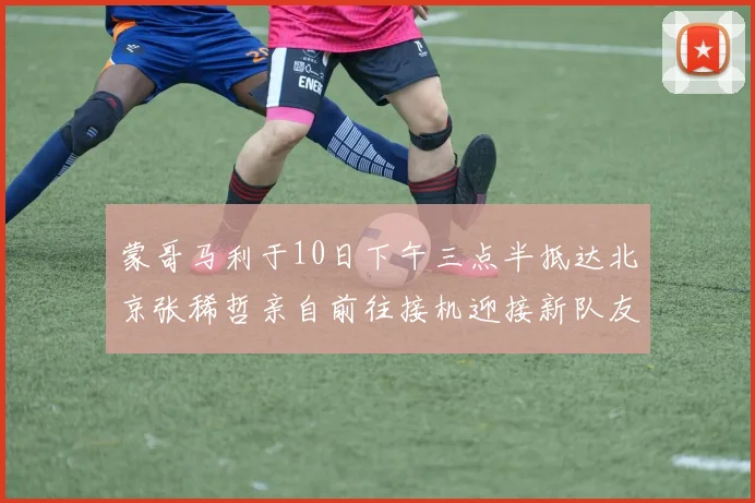蒙哥马利于10日下午三点半抵达北京张稀哲亲自前往接机迎接新队友