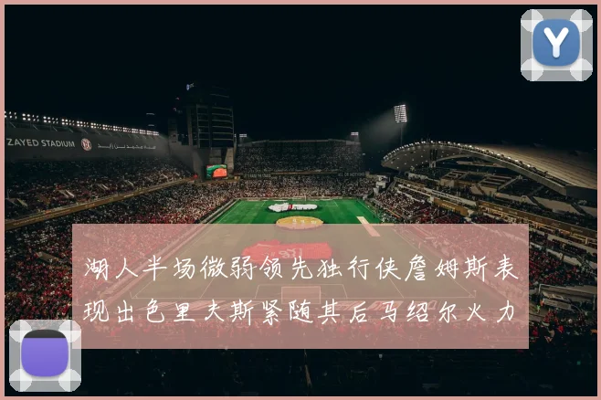 湖人半场微弱领先独行侠詹姆斯表现出色里夫斯紧随其后马绍尔火力全开