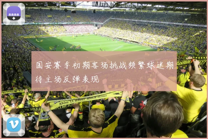国安赛季初期客场挑战频繁球迷期待主场反弹表现