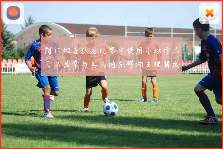 阿门坦言狄龙比赛中使用小动作已习以为常与其沟通无碍相互理解成默契