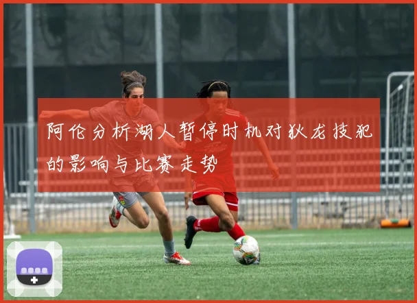 阿伦分析湖人暂停时机对狄龙技犯的影响与比赛走势