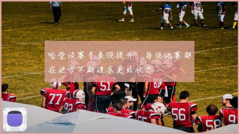 哈登谈赛季表现提升：每场比赛都在进步不断追求更好状态