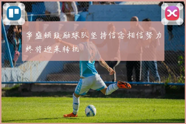 华盛顿鼓励球队坚持信念相信努力终将迎来转机