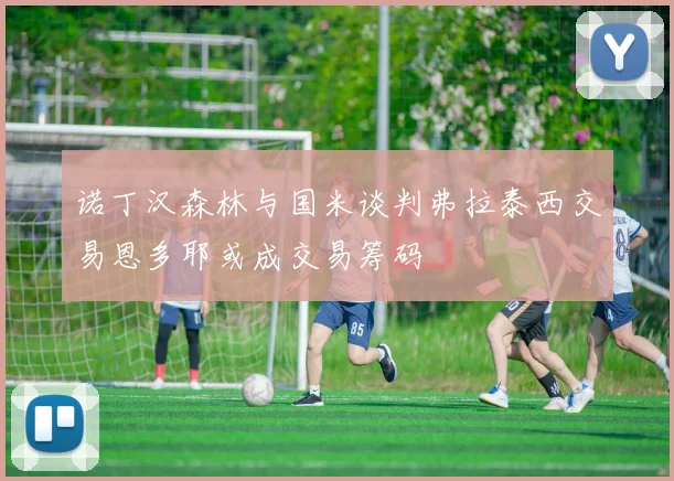 诺丁汉森林与国米谈判弗拉泰西交易恩多耶或成交易筹码