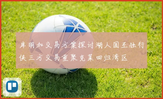 库明加交易方案探讨湖人国王独行侠三方交易重聚克莱回归湾区
