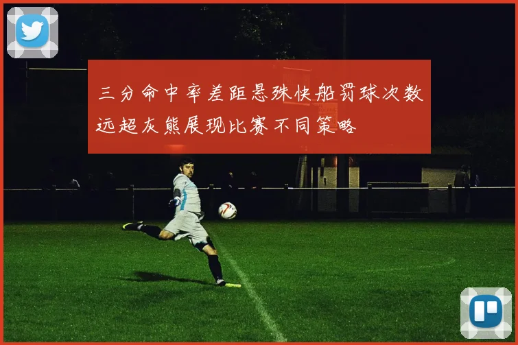 三分命中率差距悬殊快船罚球次数远超灰熊展现比赛不同策略