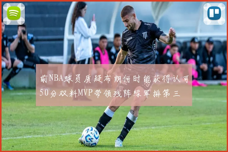 前NBA球员质疑布朗何时能获得认可50分双料MVP带领残阵绿军排第三