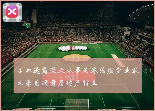 古加透露若未从事足球或成企业家未来或投身房地产行业