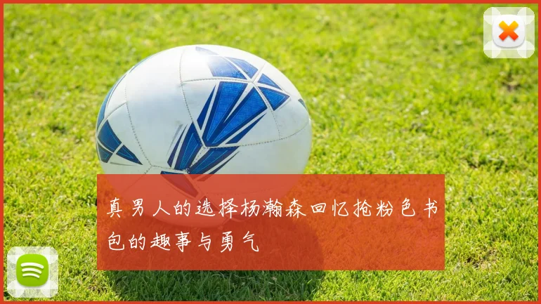 真男人的选择杨瀚森回忆抢粉色书包的趣事与勇气