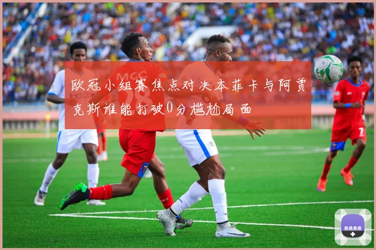 欧冠小组赛焦点对决本菲卡与阿贾克斯谁能打破0分尴尬局面