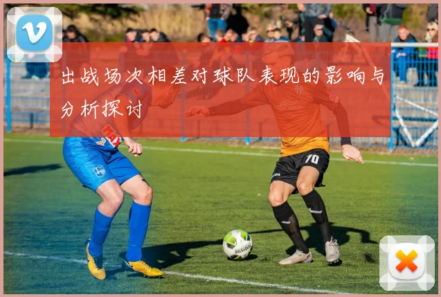 出战场次相差对球队表现的影响与分析探讨