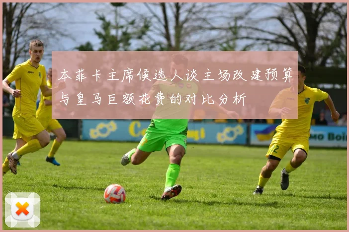 本菲卡主席候选人谈主场改建预算与皇马巨额花费的对比分析