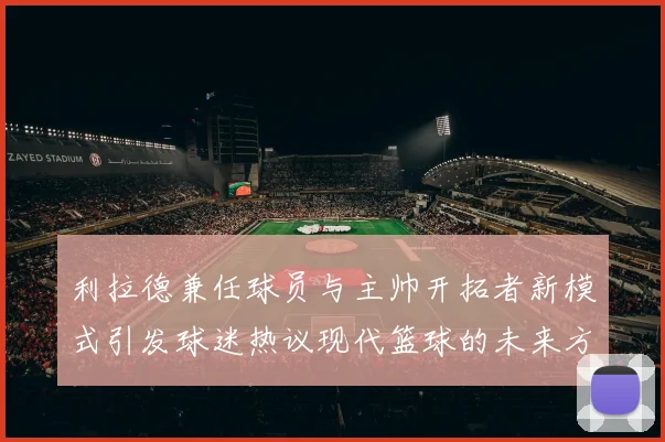 利拉德兼任球员与主帅开拓者新模式引发球迷热议现代篮球的未来方向