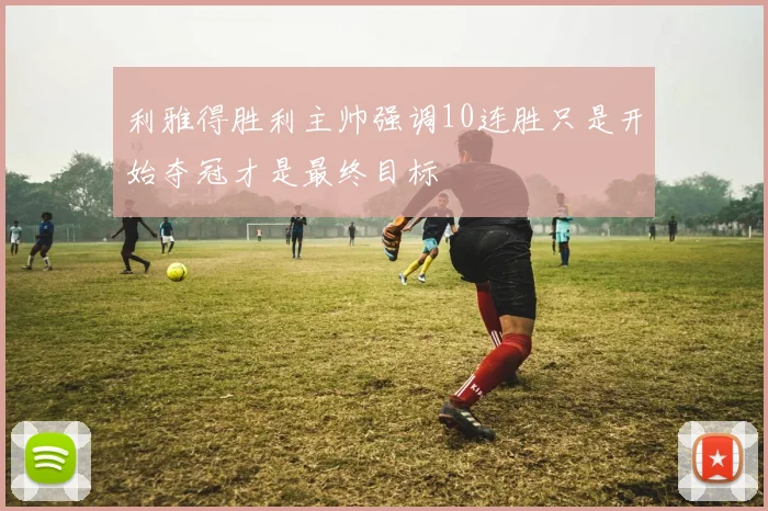 利雅得胜利主帅强调10连胜只是开始夺冠才是最终目标