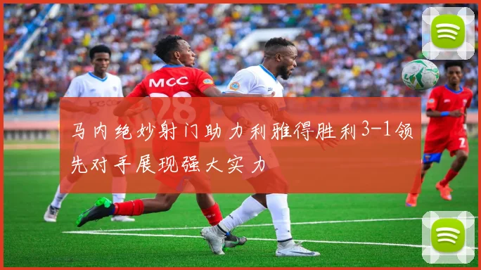 马内绝妙射门助力利雅得胜利3-1领先对手展现强大实力