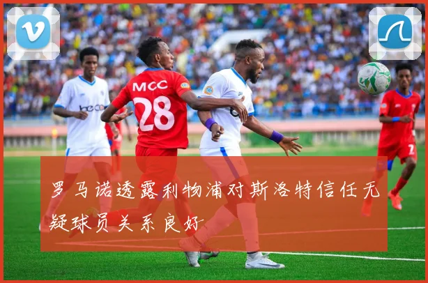 罗马诺透露利物浦对斯洛特信任无疑球员关系良好