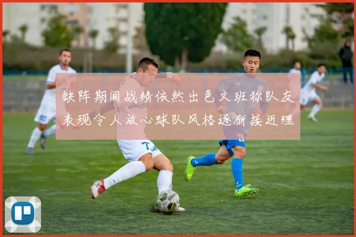 缺阵期间战绩依然出色文班称队友表现令人放心球队风格逐渐接近理想状态