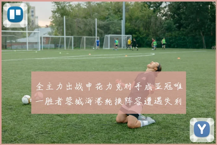 全主力出战申花力克对手成亚冠唯一胜者蓉城海港轮换阵容遭遇失利