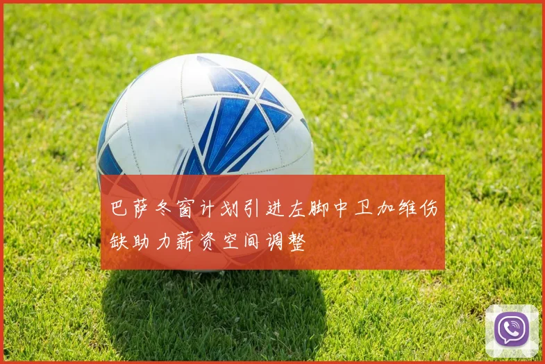 巴萨冬窗计划引进左脚中卫加维伤缺助力薪资空间调整