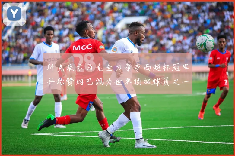 科克表示马竞全力争夺西超杯冠军并称赞姆巴佩为世界顶级球员之一