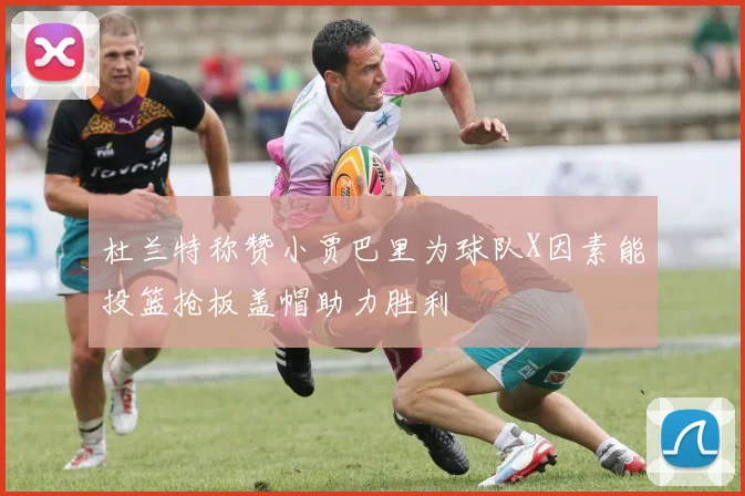 杜兰特称赞小贾巴里为球队X因素能投篮抢板盖帽助力胜利
