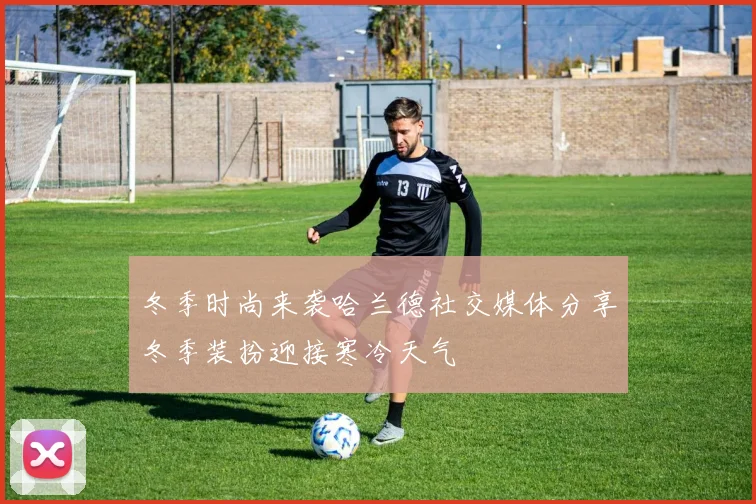 冬季时尚来袭哈兰德社交媒体分享冬季装扮迎接寒冷天气