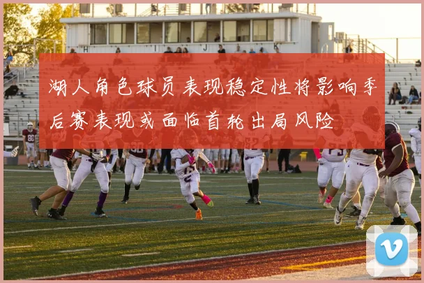 湖人角色球员表现稳定性将影响季后赛表现或面临首轮出局风险