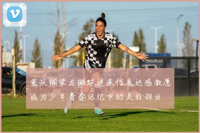 重庆铜梁龙晒球迷来信表达感激愿成为少年青春记忆中的美好部分