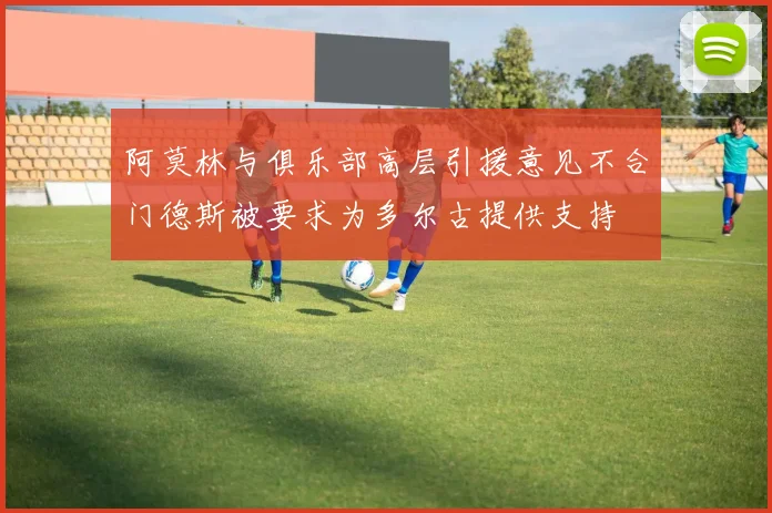 阿莫林与俱乐部高层引援意见不合门德斯被要求为多尔古提供支持