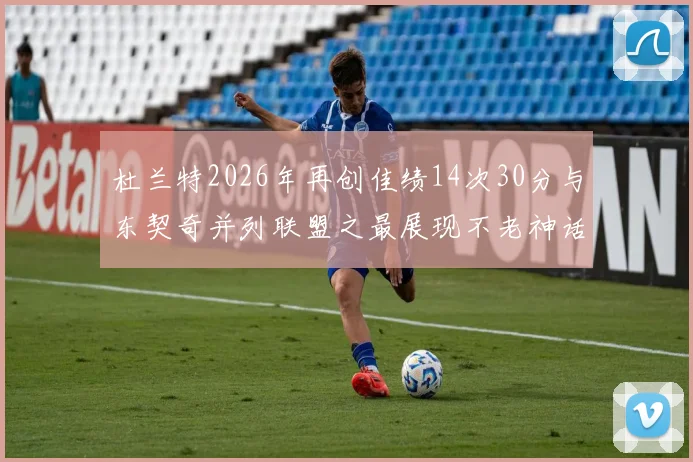 杜兰特2026年再创佳绩14次30分与东契奇并列联盟之最展现不老神话
