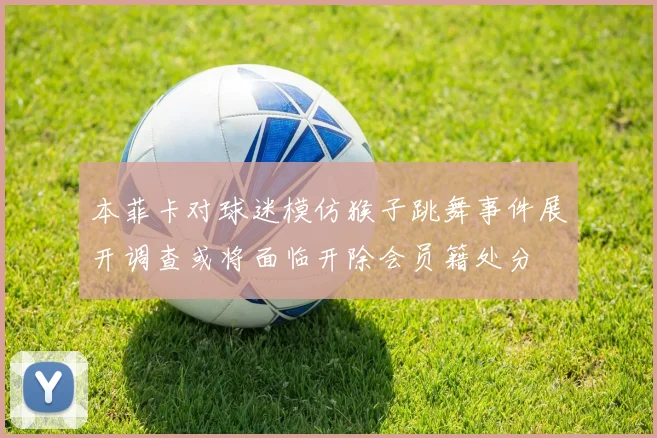本菲卡对球迷模仿猴子跳舞事件展开调查或将面临开除会员籍处分