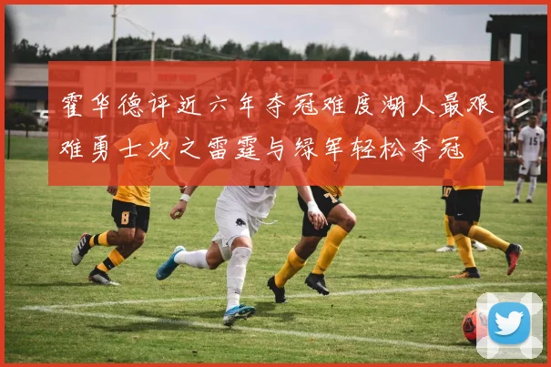 霍华德评近六年夺冠难度湖人最艰难勇士次之雷霆与绿军轻松夺冠