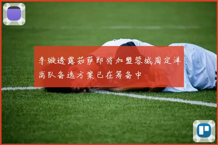 李璇透露茹萨即将加盟蓉城周定洋离队备选方案已在筹备中