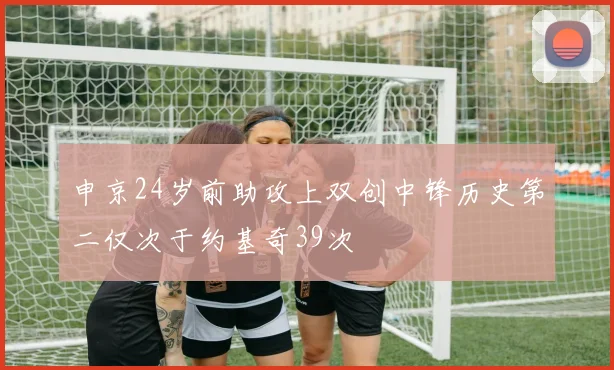 申京24岁前助攻上双创中锋历史第二仅次于约基奇39次