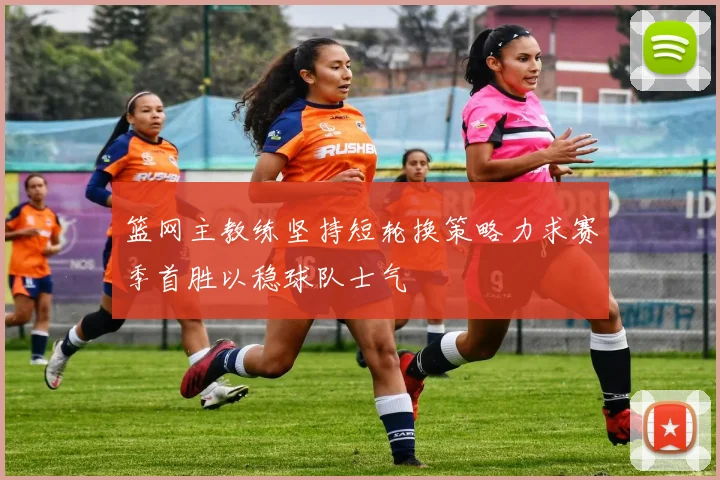 篮网主教练坚持短轮换策略力求赛季首胜以稳球队士气