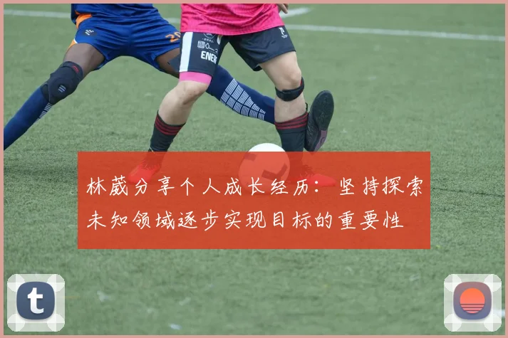 林葳分享个人成长经历：坚持探索未知领域逐步实现目标的重要性