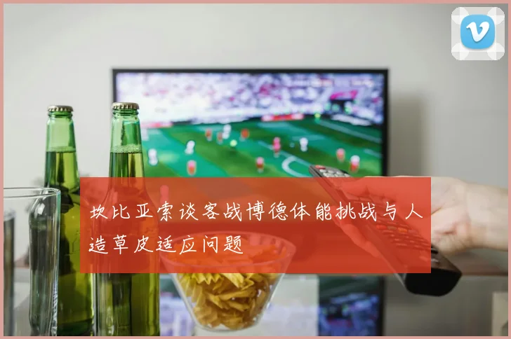 坎比亚索谈客战博德体能挑战与人造草皮适应问题