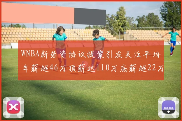 WNBA新劳资协议提案引发关注平均年薪超46万顶薪达110万底薪超22万