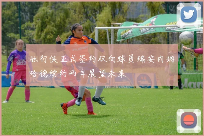 独行侠正式签约双向球员瑞安内姆哈德续约两年展望未来