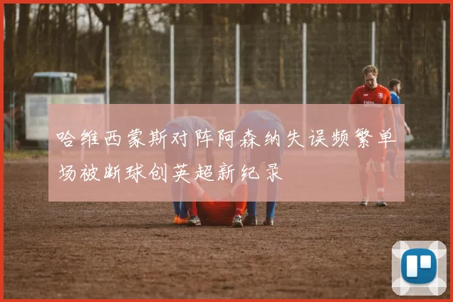 哈维西蒙斯对阵阿森纳失误频繁单场被断球创英超新纪录