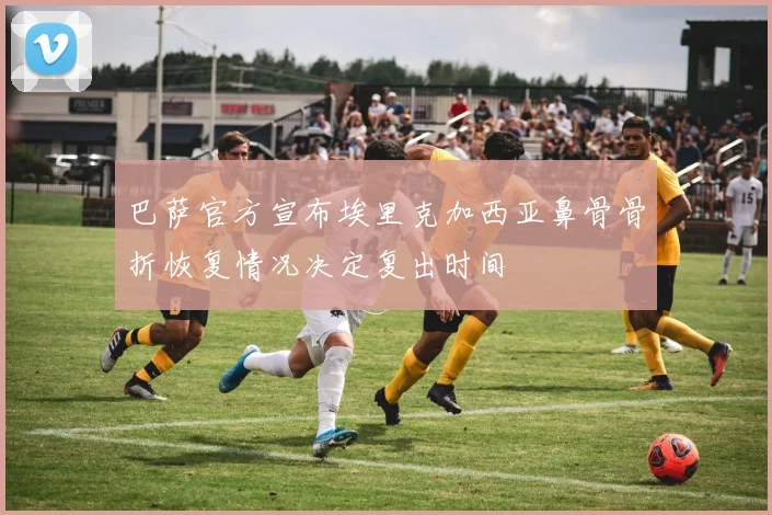 巴萨官方宣布埃里克加西亚鼻骨骨折恢复情况决定复出时间