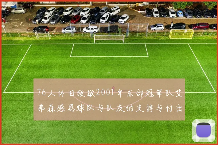 76人怀旧致敬2001年东部冠军队艾弗森感恩球队与队友的支持与付出