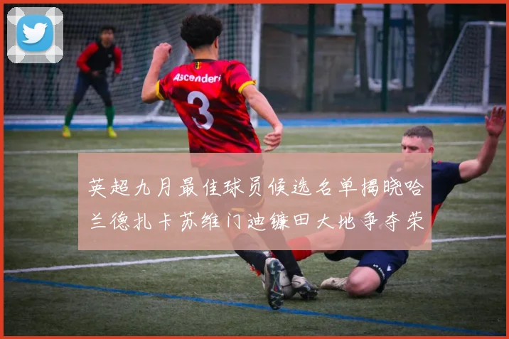 英超九月最佳球员候选名单揭晓哈兰德扎卡苏维门迪镰田大地争夺荣誉