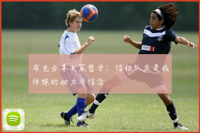布克分享决策哲学：信任队友是我传球的动力与信念