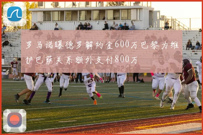 罗马诺曝德罗解约金600万巴黎为维护巴萨关系额外支付800万